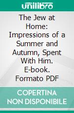 The Jew at Home: Impressions of a Summer and Autumn, Spent With Him. E-book. Formato PDF ebook