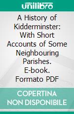 A History of Kidderminster: With Short Accounts of Some Neighbouring Parishes. E-book. Formato PDF ebook