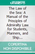 The Law of the Sea: A Manual of the Principles of Admiralty Law for Students, Mariners, and Ship Operators. E-book. Formato PDF ebook di George L. Canfield