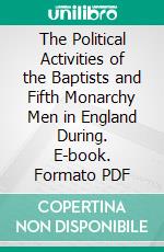 The Political Activities of the Baptists and Fifth Monarchy Men in England During. E-book. Formato PDF ebook di Louise Fargo Brown