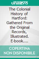 The Colonial History of Hartford: Gathered From the Original Records, Illustrated. E-book. Formato PDF