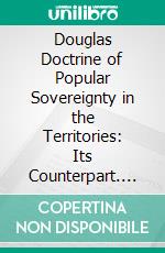 Douglas Doctrine of Popular Sovereignty in the Territories: Its Counterpart. E-book. Formato PDF ebook