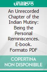 An Unrecorded Chapter of the Indian Mutiny: Being the Personal Reminiscences. E-book. Formato PDF ebook