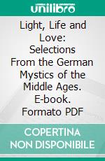 Light, Life and Love: Selections From the German Mystics of the Middle Ages. E-book. Formato PDF ebook