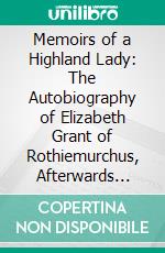 Memoirs of a Highland Lady: The Autobiography of Elizabeth Grant of Rothiemurchus, Afterwards Mrs. Smith of Baltiboys, 1797-1830. E-book. Formato PDF ebook