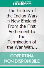 The History of the Indian Wars in New England: From the First Settlement to the Termination of the War With King Philip in 1677. E-book. Formato PDF ebook di William Hubbard