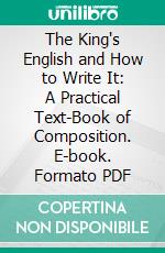 The King's English and How to Write It: A Practical Text-Book of Composition. E-book. Formato PDF