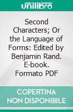 Second Characters; Or the Language of Forms: Edited by Benjamin Rand. E-book. Formato PDF