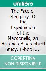 The Fate of Glengarry: Or the Expatriation of the Macdonells, an Historico-Biographical Study. E-book. Formato PDF ebook di Bernard W. Kelly