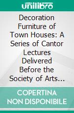 Decoration Furniture of Town Houses: A Series of Cantor Lectures Delivered Before the Society of Arts 1880, Amplified and Enlarged. E-book. Formato PDF ebook