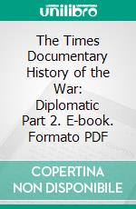The Times Documentary History of the War: Diplomatic Part 2. E-book. Formato PDF ebook