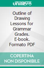 Outline of Drawing Lessons for Grammar Grades. E-book. Formato PDF ebook