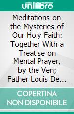 Meditations on the Mysteries of Our Holy Faith: Together With a Treatise on Mental Prayer, by the Ven; Father Louis De Ponte, S. J. E-book. Formato PDF ebook