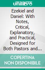 Ezekiel and Daniel: With Notes, Critical, Explanatory, and Practical, Designed for Both Pastors and People. E-book. Formato PDF ebook di Henry Cowles