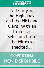 A History of the Highlands, and the Highland Clans: With an Extensive Selection From the Hitherto Inedited Stuart Papers. E-book. Formato PDF ebook di James Browne