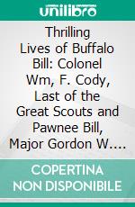 Thrilling Lives of Buffalo Bill: Colonel Wm, F. Cody, Last of the Great Scouts and Pawnee Bill, Major Gordon W. Lillie, White Chief of the Pawnees. E-book. Formato PDF ebook di Frank Winch