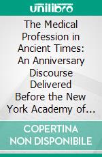 The Medical Profession in Ancient Times: An Anniversary Discourse Delivered Before the New York Academy of Medicine, November 7, 1855. E-book. Formato PDF ebook di John Watson