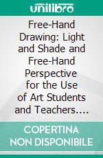 Free-Hand Drawing: Light and Shade and Free-Hand Perspective for the Use of Art Students and Teachers. E-book. Formato PDF ebook