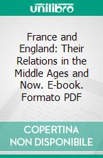 France and England: Their Relations in the Middle Ages and Now. E-book. Formato PDF ebook di T. F. Tout