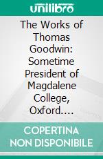 The Works of Thomas Goodwin: Sometime President of Magdalene College, Oxford. E-book. Formato PDF