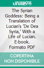 The Syrian Goddess: Being a Translation of Lucian's 'De Dea Syria,' With a Life of Lucian. E-book. Formato PDF ebook