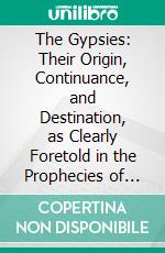 The Gypsies: Their Origin, Continuance, and Destination, as Clearly Foretold in the Prophecies of Isaiah, Jeremiah, and Ezekiel. E-book. Formato PDF ebook di Samuel Roberts