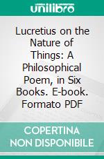 Lucretius on the Nature of Things: A Philosophical Poem, in Six Books. E-book. Formato PDF ebook di John Selby Watson