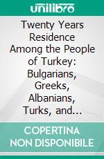 Twenty Years Residence Among the People of Turkey: Bulgarians, Greeks, Albanians, Turks, and Armenians. E-book. Formato PDF ebook