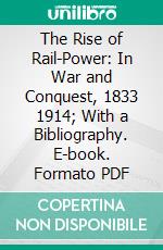 The Rise of Rail-Power: In War and Conquest, 1833 1914; With a Bibliography. E-book. Formato PDF ebook di Edwin A. Pratt