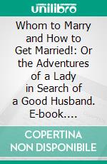 Whom to Marry and How to Get Married!: Or the Adventures of a Lady in Search of a Good Husband. E-book. Formato PDF ebook