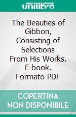 The Beauties of Gibbon, Consisting of Selections From His Works. E-book. Formato PDF ebook di Edward Gibbon