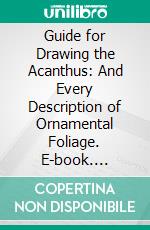 Guide for Drawing the Acanthus: And Every Description of Ornamental Foliage. E-book. Formato PDF ebook