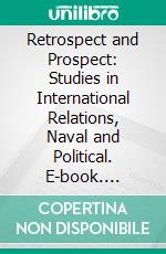 Retrospect and Prospect: Studies in International Relations, Naval and Political. E-book. Formato PDF ebook