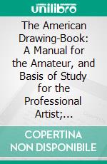 The American Drawing-Book: A Manual for the Amateur, and Basis of Study for the Professional Artist; Especially Adapted to the Use of Public and Private Schools, as Well as Home Instructions. E-book. Formato PDF ebook