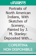 Portraits of North American Indians, With Sketches of Scenery, Painted by J. M. Stanley: Deposited With the Smithsonian Institution. E-book. Formato PDF ebook