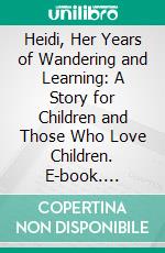 Heidi, Her Years of Wandering and Learning: A Story for Children and Those Who Love Children. E-book. Formato PDF ebook di Johanna Spyri