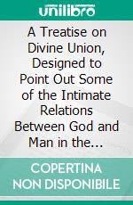 A Treatise on Divine Union, Designed to Point Out Some of the Intimate Relations Between God and Man in the Higher Forms of Religious Experience. E-book. Formato PDF ebook