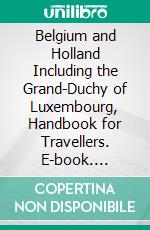 Belgium and Holland Including the Grand-Duchy of Luxembourg, Handbook for Travellers. E-book. Formato PDF ebook