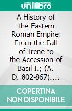 A History of the Eastern Roman Empire: From the Fall of Irene to the Accession of Basil I.; (A. D. 802-867). E-book. Formato PDF ebook
