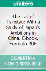 The Fall of Tsingtau: With a Study of Japan's Ambitions in China. E-book. Formato PDF ebook di Jefferson Jones