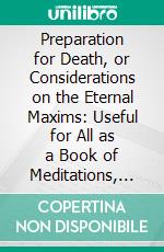 Preparation for Death, or Considerations on the Eternal Maxims: Useful for All as a Book of Meditations, Etc. E-book. Formato PDF ebook di St. Alphonsus M. Liguori