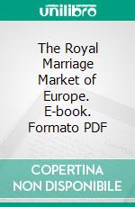 The Royal Marriage Market of Europe. E-book. Formato PDF ebook