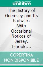 The History of Guernsey and Its Bailiwick: With Occasional Notices of Jersey. E-book. Formato PDF ebook