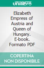 Elizabeth Empress of Austria and Queen of Hungary. E-book. Formato PDF ebook