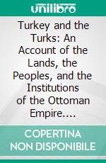 Turkey and the Turks: An Account of the Lands, the Peoples, and the Institutions of the Ottoman Empire. E-book. Formato PDF ebook
