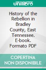 History of the Rebellion in Bradley County, East Tennessee. E-book. Formato PDF ebook