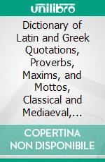 Dictionary of Latin and Greek Quotations, Proverbs, Maxims, and Mottos, Classical and Mediaeval, Including Law Terms and Phrases. E-book. Formato PDF ebook di Henry T. Riley