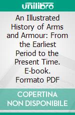 An Illustrated History of Arms and Armour: From the Earliest Period to the Present Time. E-book. Formato PDF ebook di Auguste Demmin