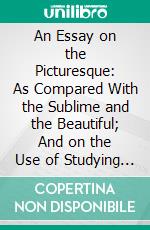 An Essay on the Picturesque: As Compared With the Sublime and the Beautiful; And on the Use of Studying Pictures, for the Purpose of Improving Real Landscape. E-book. Formato PDF ebook di Uvedale Price