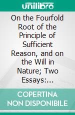 On the Fourfold Root of the Principle of Sufficient Reason, and on the Will in Nature; Two Essays: Translated by Mme; Karl Hillebrand. E-book. Formato PDF ebook di Arthur Schopenhauer